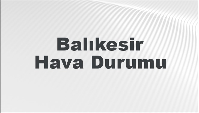 Balıkesir Hava Durumu | Balıkesir İçin Bugün, Yarın ve 5 Günlük Hava Durumu Nasıl Olacak? 20 Kasım 2024